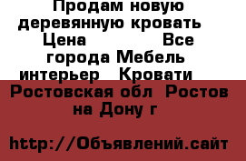 Продам новую деревянную кровать  › Цена ­ 13 850 - Все города Мебель, интерьер » Кровати   . Ростовская обл.,Ростов-на-Дону г.